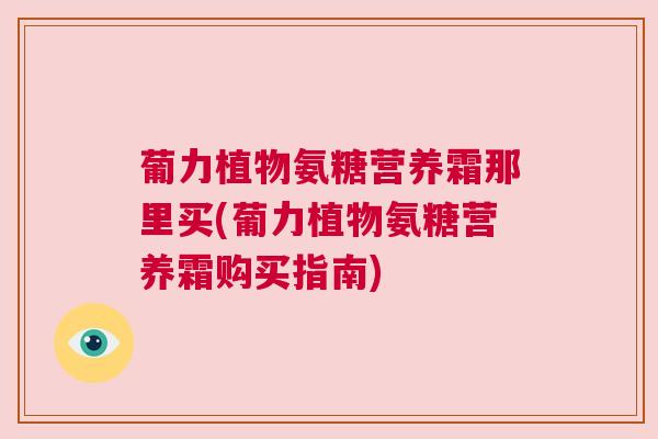 葡力植物氨糖营养霜那里买(葡力植物氨糖营养霜购买指南)