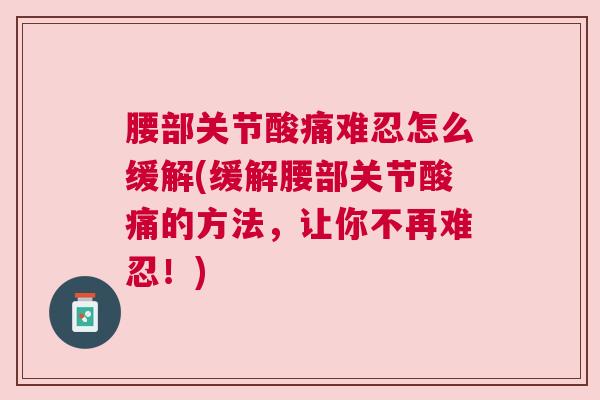腰部关节酸痛难忍怎么缓解(缓解腰部关节酸痛的方法,让你不再难忍!)