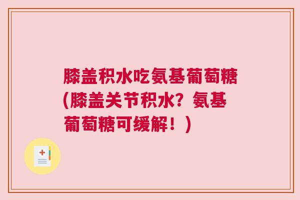 膝盖积水吃氨基葡萄糖(膝盖关节积水?氨基葡萄糖可缓解!) 膝盖积水吃氨基葡萄糖(膝盖关节积水?氨基葡萄糖可缓解!)