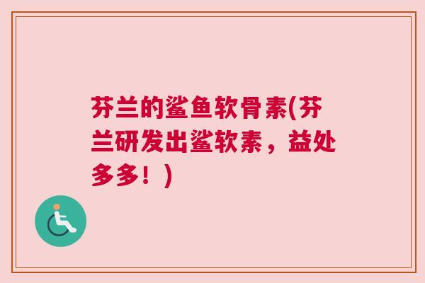 芬兰的鲨鱼软骨素(芬兰研发出鲨软素，益处多多！)