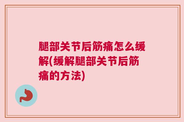 腿部关节后筋痛怎么缓解(缓解腿部关节后筋痛的方法) 腿部关节后筋痛怎么缓解(缓解腿部关节后筋痛的方法)