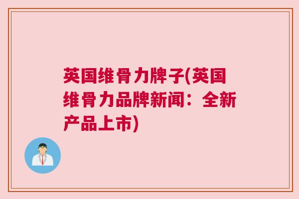英国维骨力牌子(英国维骨力品牌新闻：全新产品上市)