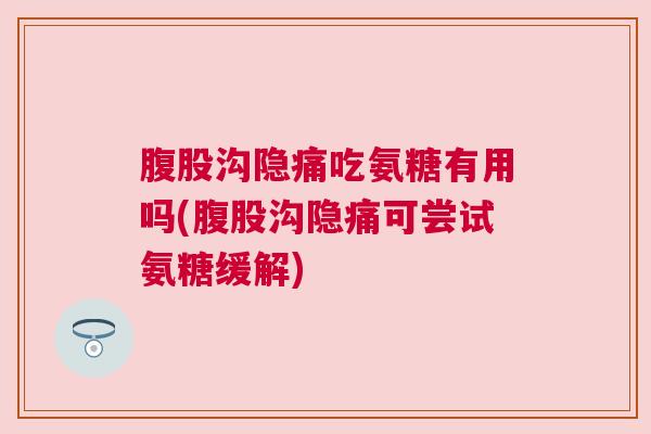腹股沟隐痛吃氨糖有用吗(腹股沟隐痛可尝试氨糖缓解)