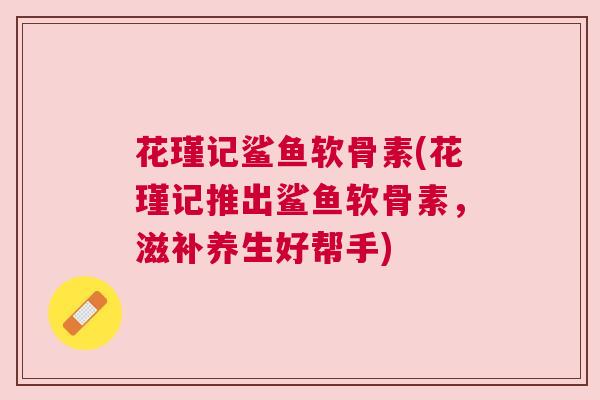 花瑾记鲨鱼软骨素(花瑾记推出鲨鱼软骨素,滋补养生好帮手)