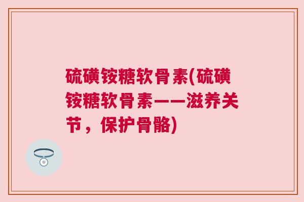 硫磺铵糖软骨素(硫磺铵糖软骨素——滋养关节,保护骨骼) 硫磺铵糖软骨素(硫磺铵糖软骨素——滋养关节,保护骨骼)