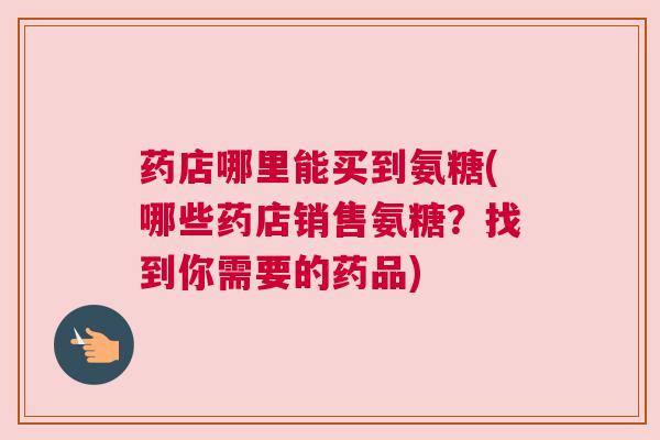 药店哪里能买到氨糖(哪些药店销售氨糖?找到你需要的药品) 药店哪里能买到氨糖(哪些药店销售氨糖?找到你需要的药品)
