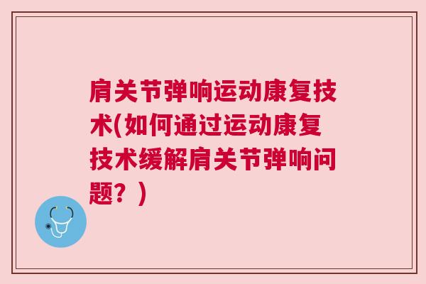 肩关节弹响运动康复技术(如何通过运动康复技术缓解肩关节弹响问题？)