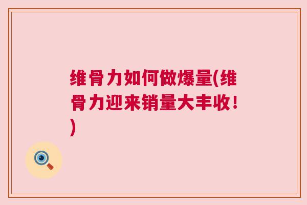 维骨力如何做爆量(维骨力迎来销量大丰收！)