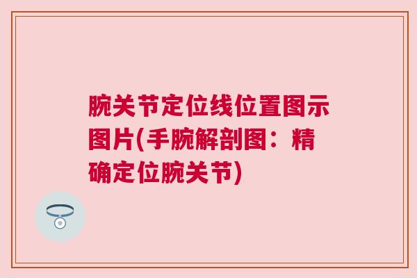 腕关节定位线位置图示图片(手腕解剖图：精确定位腕关节)