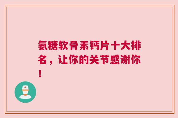 氨糖软骨素钙片十大排名，让你的关节感谢你！