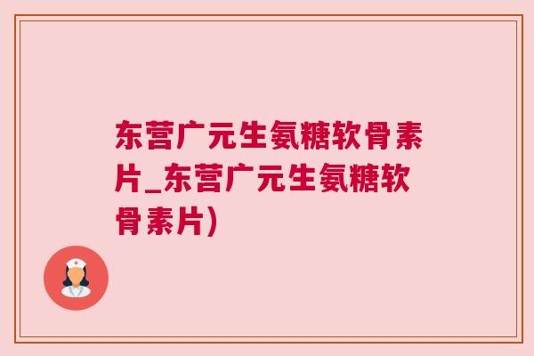 东营广元生氨糖软骨素片_东营广元生氨糖软骨素片)