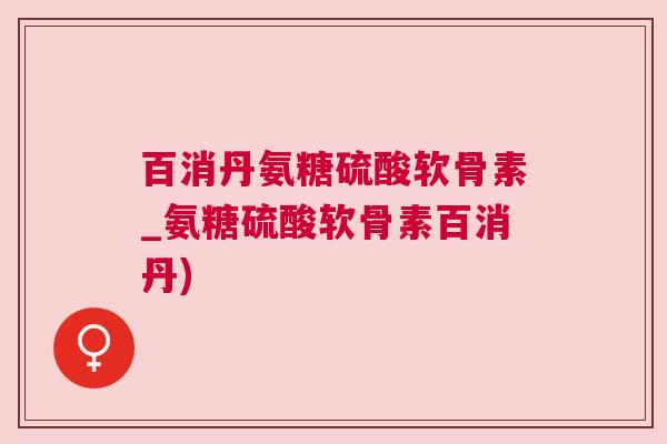 百消丹氨糖硫酸软骨素_氨糖硫酸软骨素百消丹)