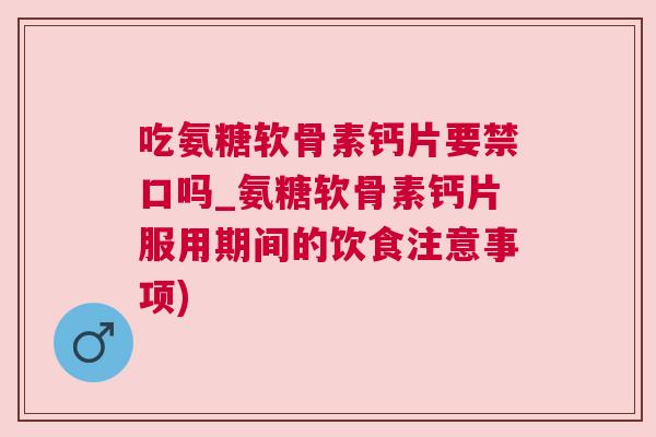 吃氨糖软骨素钙片要禁口吗_氨糖软骨素钙片服用期间的饮食注意事项) 吃氨糖软骨素钙片要禁口吗_氨糖软骨素钙片服用期间的饮食注意事项)