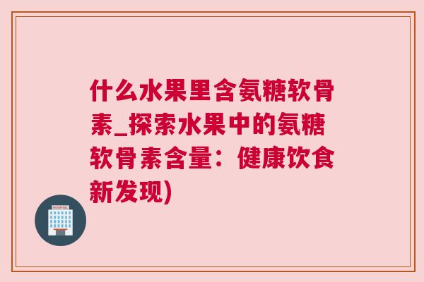 什么水果里含氨糖软骨素_探索水果中的氨糖软骨素含量:健康饮食新发现)