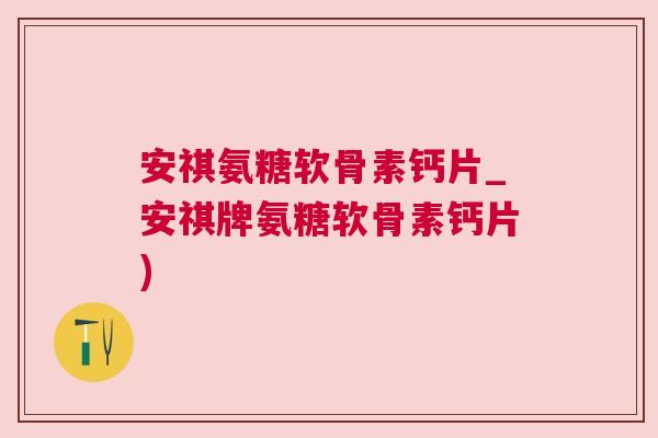 安祺氨糖软骨素钙片_安祺牌氨糖软骨素钙片)