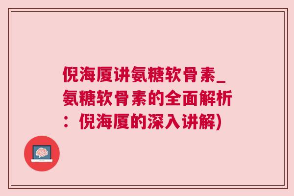 倪海厦讲氨糖软骨素_氨糖软骨素的全面解析：倪海厦的深入讲解)