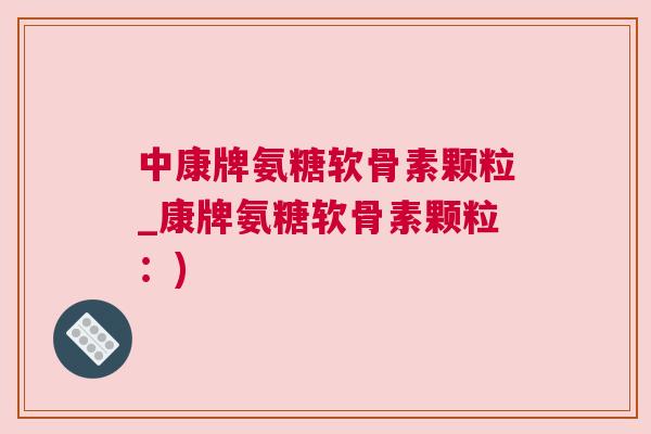 中康牌氨糖软骨素颗粒_康牌氨糖软骨素颗粒：)