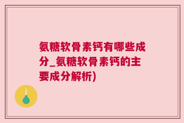 氨糖软骨素钙有哪些成分_氨糖软骨素钙的主要成分解析)