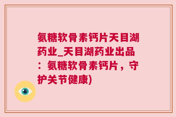 氨糖软骨素钙片天目湖药业_天目湖药业出品:氨糖软骨素钙片,守护关节健康)