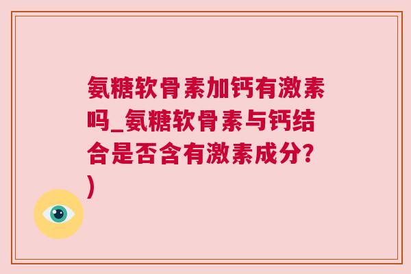 氨糖软骨素加钙有激素吗_氨糖软骨素与钙结合是否含有激素成分?)