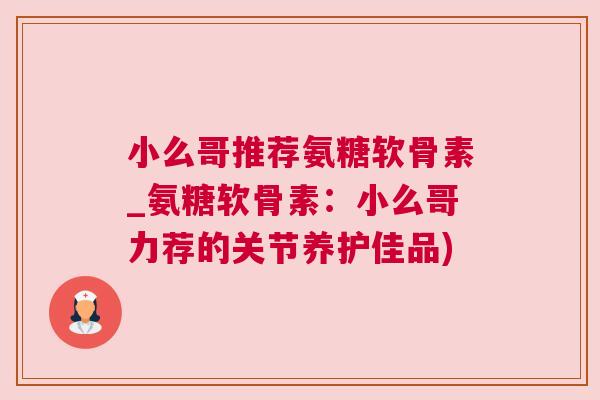 小么哥推荐氨糖软骨素_氨糖软骨素:小么哥力荐的关节养护佳品)