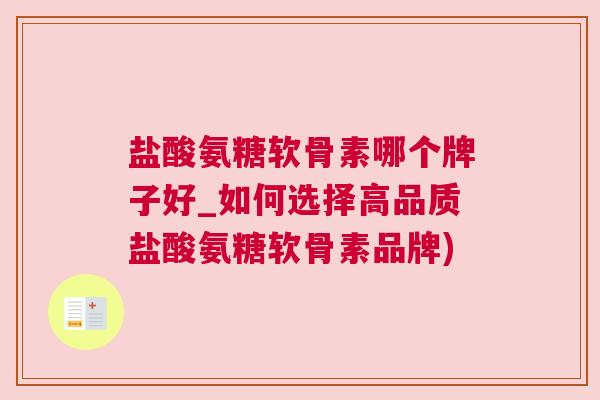 盐酸氨糖软骨素哪个牌子好_如何选择高品质盐酸氨糖软骨素品牌)