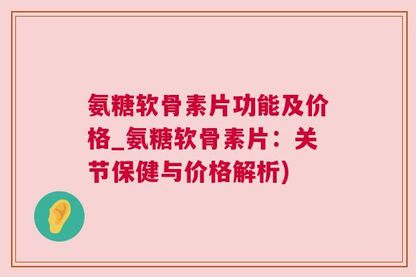 氨糖软骨素片功能及价格_氨糖软骨素片：关节保健与价格解析)