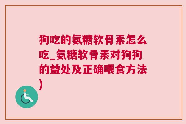 狗吃的氨糖软骨素怎么吃_氨糖软骨素对狗狗的益处及正确喂食方法)