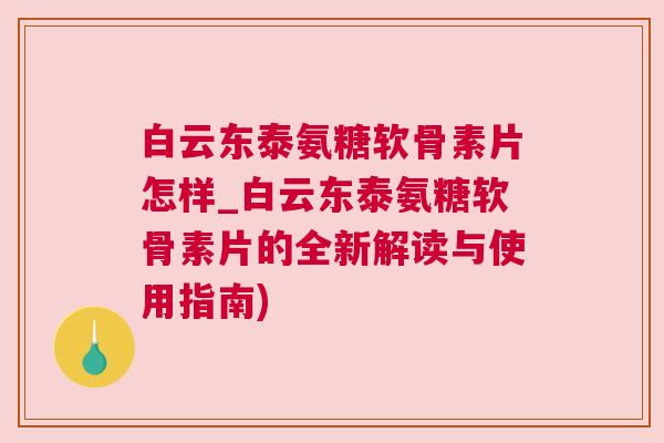 白云东泰氨糖软骨素片怎样_白云东泰氨糖软骨素片的全新解读与使用指南)