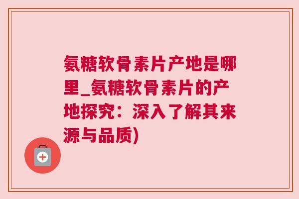 氨糖软骨素片产地是哪里_氨糖软骨素片的产地探究:深入了解其来源与品质) 氨糖软骨素片产地是哪里_氨糖软骨素片的产地探究:深入了解其来源与品质)