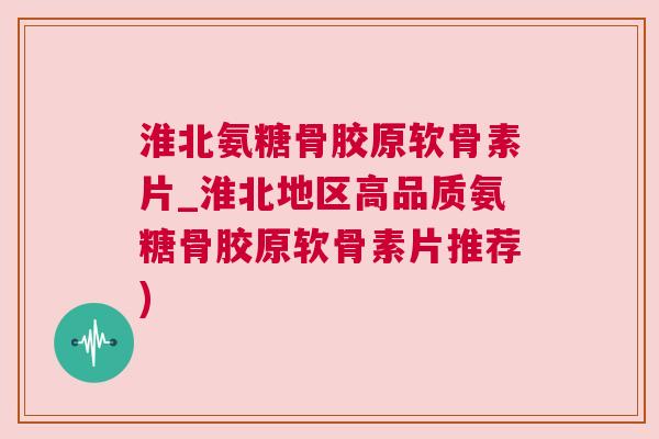 淮北氨糖骨胶原软骨素片_淮北地区高品质氨糖骨胶原软骨素片推荐)