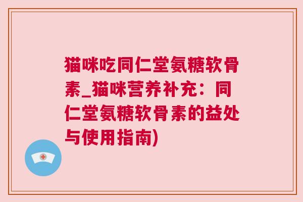 猫咪吃同仁堂氨糖软骨素_猫咪营养补充:同仁堂氨糖软骨素的益处与使用指南) 猫咪吃同仁堂氨糖软骨素_猫咪营养补充:同仁堂氨糖软骨素的益处与使用指南)