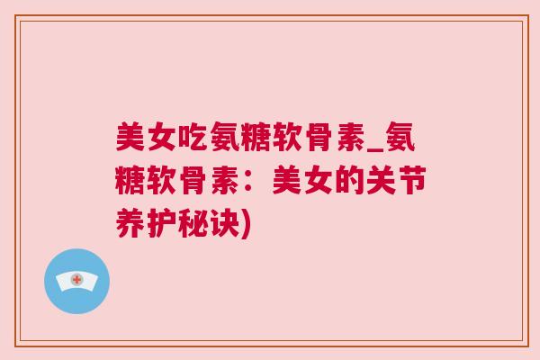 美女吃氨糖软骨素_氨糖软骨素:美女的关节养护秘诀)
