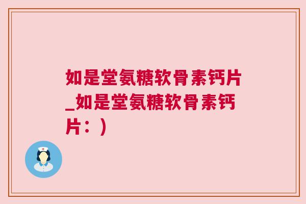 如是堂氨糖软骨素钙片_如是堂氨糖软骨素钙片:)