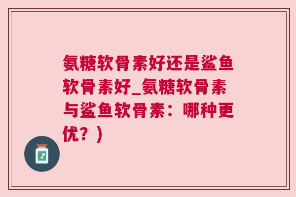 氨糖软骨素好还是鲨鱼软骨素好_氨糖软骨素与鲨鱼软骨素:哪种更优?)