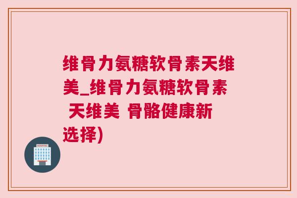 维骨力氨糖软骨素天维美_维骨力氨糖软骨素 天维美 骨骼健康新选择) 维骨力氨糖软骨素天维美_维骨力氨糖软骨素 天维美 骨骼健康新选择)