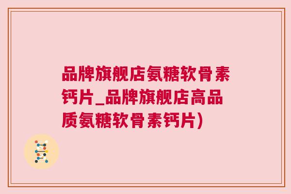 品牌旗舰店氨糖软骨素钙片_品牌旗舰店高品质氨糖软骨素钙片) 品牌旗舰店氨糖软骨素钙片_品牌旗舰店高品质氨糖软骨素钙片)
