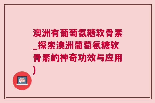 澳洲有葡萄氨糖软骨素_探索澳洲葡萄氨糖软骨素的神奇功效与应用)