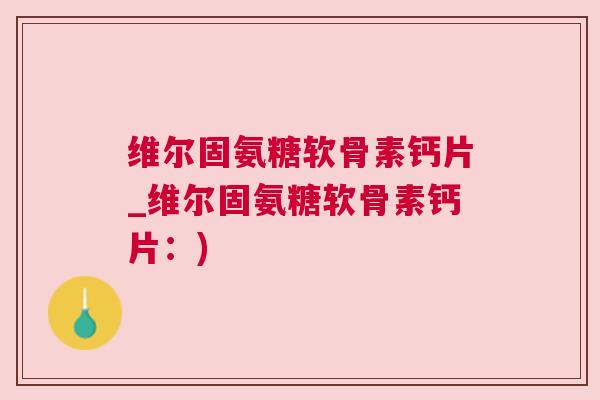 维尔固氨糖软骨素钙片_维尔固氨糖软骨素钙片:) 维尔固氨糖软骨素钙片_维尔固氨糖软骨素钙片:)