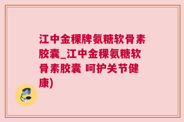 江中金稞牌氨糖软骨素胶囊_江中金稞氨糖软骨素胶囊 呵护关节健康)