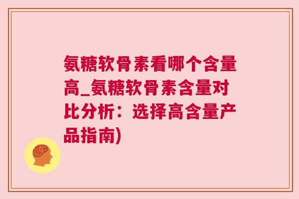 氨糖软骨素看哪个含量高_氨糖软骨素含量对比分析:选择高含量产品指南) 氨糖软骨素看哪个含量高_氨糖软骨素含量对比分析:选择高含量产品指南)