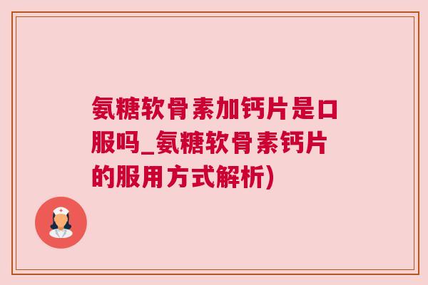 氨糖软骨素加钙片是口服吗_氨糖软骨素钙片的服用方式解析)
