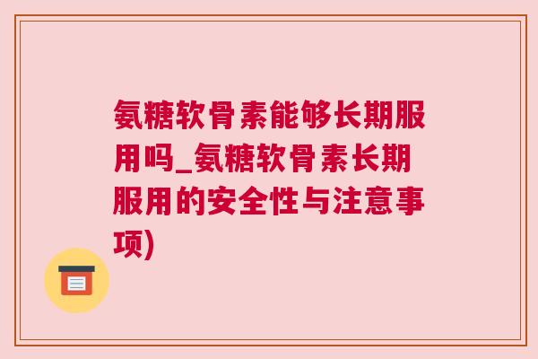 氨糖软骨素能够长期服用吗_氨糖软骨素长期服用的安全性与注意事项)