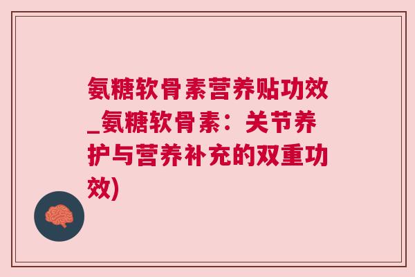 氨糖软骨素营养贴功效_氨糖软骨素：关节养护与营养补充的双重功效)