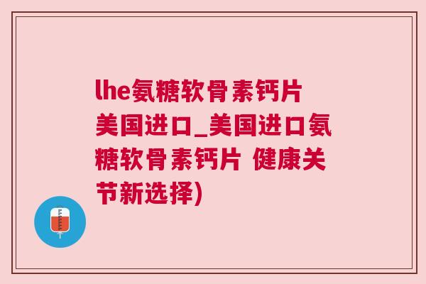 lhe氨糖软骨素钙片美国进口_美国进口氨糖软骨素钙片 健康关节新选择)