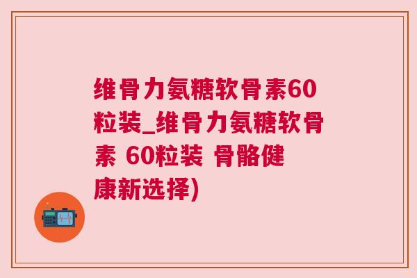 维骨力氨糖软骨素60粒装_维骨力氨糖软骨素 60粒装 骨骼健康新选择)