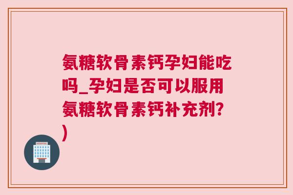 氨糖软骨素钙孕妇能吃吗_孕妇是否可以服用氨糖软骨素钙补充剂？)