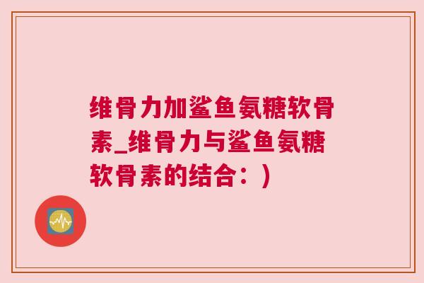 维骨力加鲨鱼氨糖软骨素_维骨力与鲨鱼氨糖软骨素的结合：)