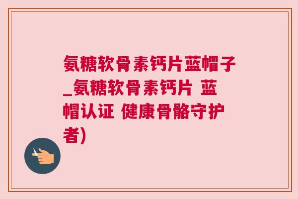 氨糖软骨素钙片蓝帽子_氨糖软骨素钙片 蓝帽认证 健康骨骼守护者)