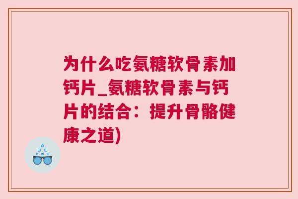 为什么吃氨糖软骨素加钙片_氨糖软骨素与钙片的结合：提升骨骼健康之道)